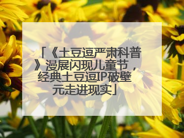 《土豆逗严肃科普》漫展闪现儿童节，经典土豆逗IP破壁元走进现实