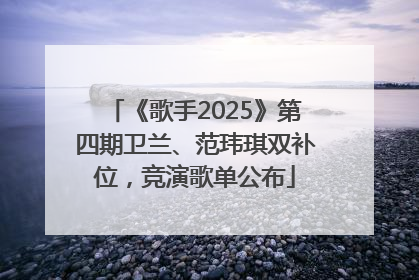 《歌手2025》第四期卫兰、范玮琪双补位，竞演歌单公布