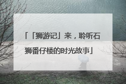 「狮游记」来，聆听石狮番仔楼的时光故事