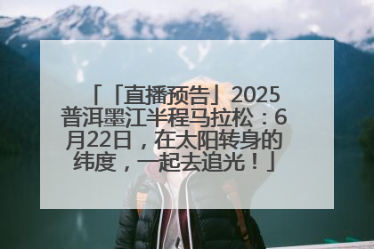 「直播预告」2025普洱墨江半程马拉松：6月22日，在太阳转身的纬度，一起去追光！
