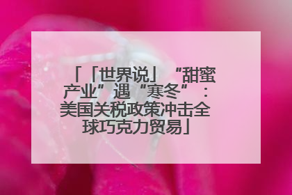 「世界说」“甜蜜产业”遇“寒冬”：美国关税政策冲击全球巧克力贸易
