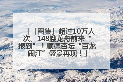 「图集」超过10万人次、148艘龙舟前来“报到”！顺德杏坛“百龙闹江”盛景再现！