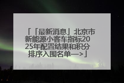 「最新消息」北京市新能源小客车指标2025年配置结果和积分排序入围名单—>