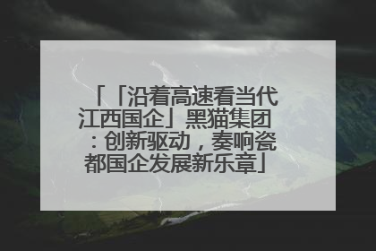 「沿着高速看当代江西国企」黑猫集团：创新驱动，奏响瓷都国企发展新乐章