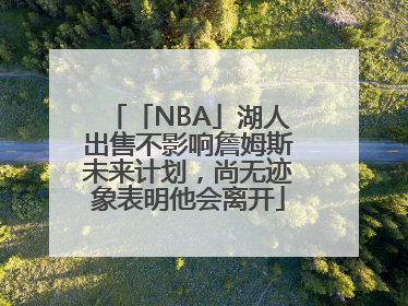 「NBA」湖人出售不影响詹姆斯未来计划，尚无迹象表明他会离开