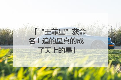“王菲星”获命名！追的星真的成了天上的星