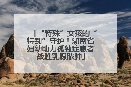 “特殊”女孩的“特别”守护！湖南省妇幼助力孤独症患者战胜乳腺脓肿