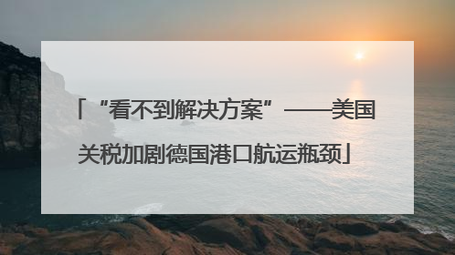 “看不到解决方案”——美国关税加剧德国港口航运瓶颈