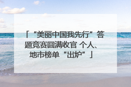 “美丽中国我先行”答题竞赛圆满收官 个人、地市榜单“出炉”