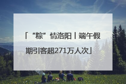 “粽”情洛阳丨端午假期引客超271万人次
