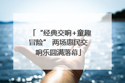 “经典交响+童趣冒险” 两场惠民交响乐圆满落幕