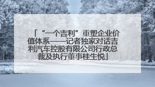 “一个吉利”重塑企业价值体系——记者独家对话吉利汽车控股有限公司行政总裁及执行董事桂生悦