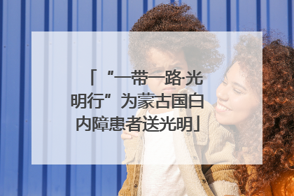 “一带一路·光明行”为蒙古国白内障患者送光明