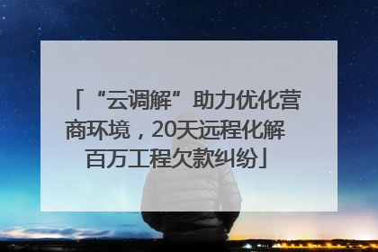 “云调解”助力优化营商环境，20天远程化解百万工程欠款纠纷
