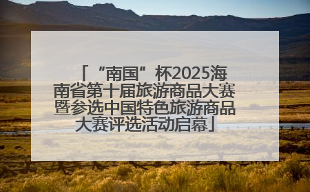 “南国”杯2025海南省第十届旅游商品大赛暨参选中国特色旅游商品大赛评选活动启幕