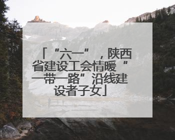 “六一”，陕西省建设工会情暖“一带一路”沿线建设者子女