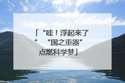 “哇！浮起来了” “国之重器”点燃科学梦