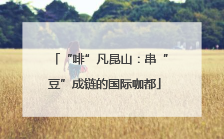 “啡”凡昆山：串“豆”成链的国际咖都