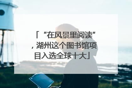 “在风景里阅读”，湖州这个图书馆项目入选全球十大