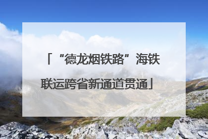 “德龙烟铁路”海铁联运跨省新通道贯通