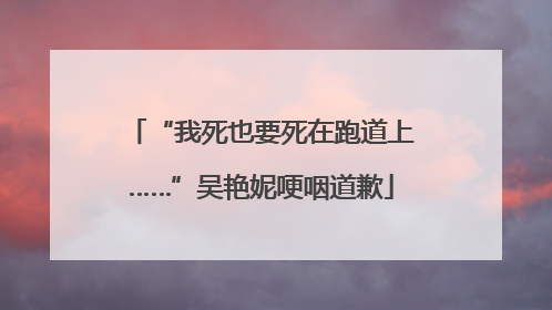 “我死也要死在跑道上……”吴艳妮哽咽道歉