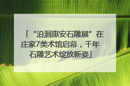 “沿洄惠安石雕展”在庄家7美术馆启幕，千年石雕艺术绽放新姿