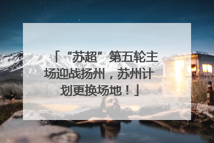 “苏超”第五轮主场迎战扬州，苏州计划更换场地！