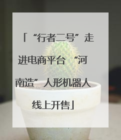 “行者二号”走进电商平台 “河南造”人形机器人线上开售