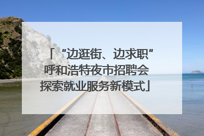 “边逛街、边求职” 呼和浩特夜市招聘会探索就业服务新模式