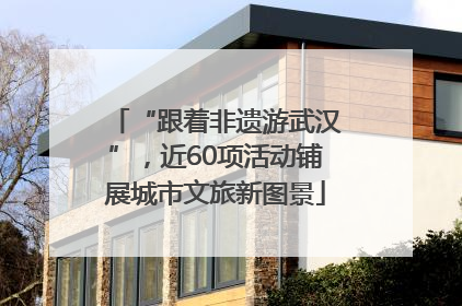 “跟着非遗游武汉”，近60项活动铺展城市文旅新图景