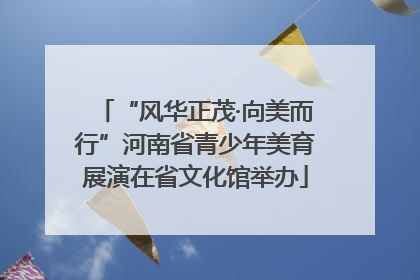 “风华正茂·向美而行”河南省青少年美育展演在省文化馆举办