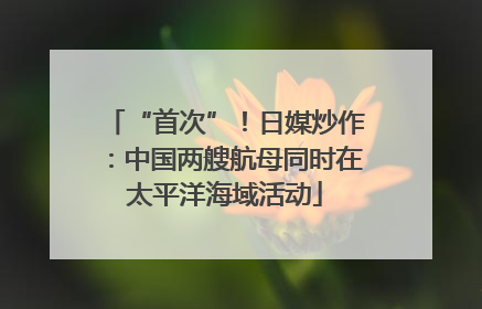 “首次”！日媒炒作：中国两艘航母同时在太平洋海域活动