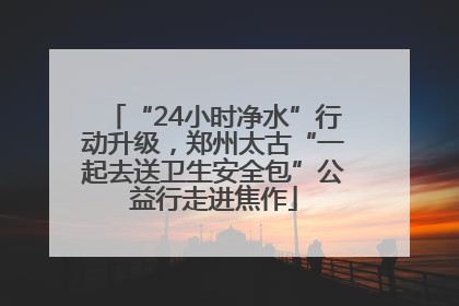 “24小时净水”行动升级，郑州太古“一起去送卫生安全包”公益行走进焦作