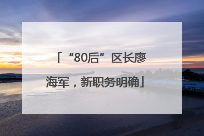 “80后”区长廖海军，新职务明确