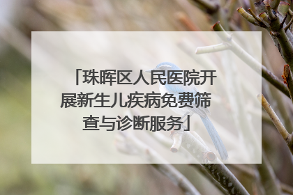珠晖区人民医院开展新生儿疾病免费筛查与诊断服务