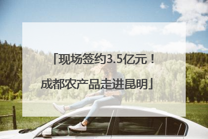 现场签约3.5亿元！成都农产品走进昆明