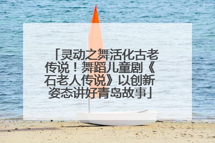灵动之舞活化古老传说！舞蹈儿童剧《石老人传说》以创新姿态讲好青岛故事