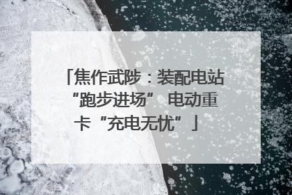焦作武陟：装配电站“跑步进场” 电动重卡“充电无忧”