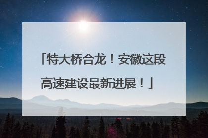 特大桥合龙！安徽这段高速建设最新进展！