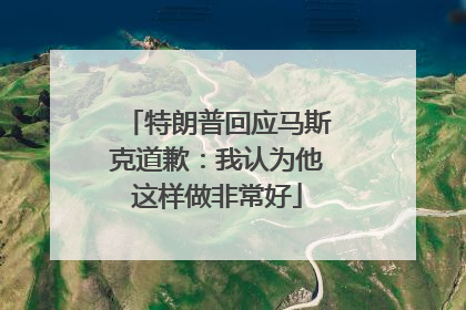 特朗普回应马斯克道歉：我认为他这样做非常好
