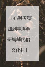 石狮考察团到丰泽调研蟳埔民俗文化村