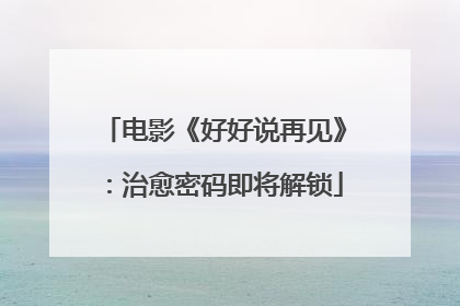 电影《好好说再见》：治愈密码即将解锁
