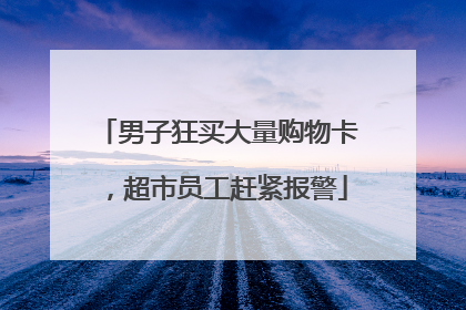 男子狂买大量购物卡，超市员工赶紧报警
