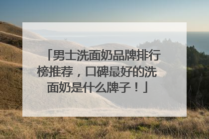 男士洗面奶品牌排行榜推荐，口碑最好的洗面奶是什么牌子！
