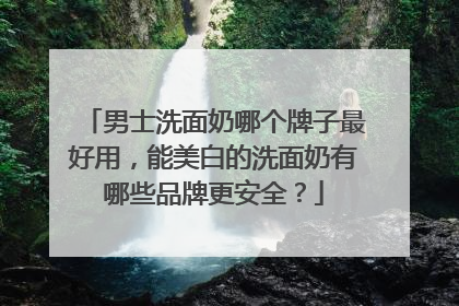 男士洗面奶哪个牌子最好用，能美白的洗面奶有哪些品牌更安全？