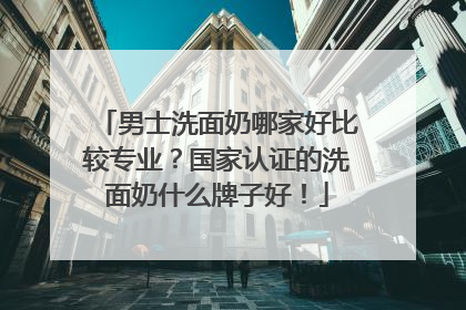 男士洗面奶哪家好比较专业？国家认证的洗面奶什么牌子好！