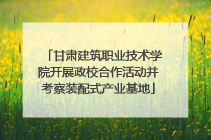 甘肃建筑职业技术学院开展政校合作活动并考察装配式产业基地