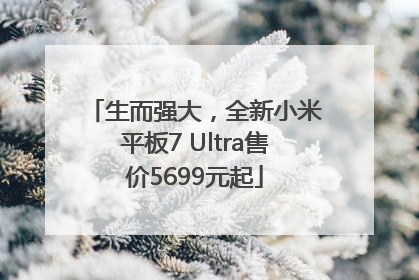 生而强大，全新小米平板7 Ultra售价5699元起