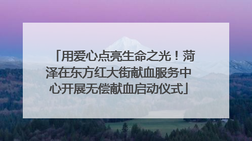 用爱心点亮生命之光！菏泽在东方红大街献血服务中心开展无偿献血启动仪式