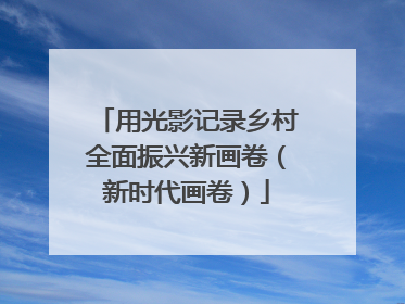 用光影记录乡村全面振兴新画卷（新时代画卷）